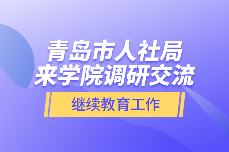青岛市人社局来学院调研交流继续教育工作