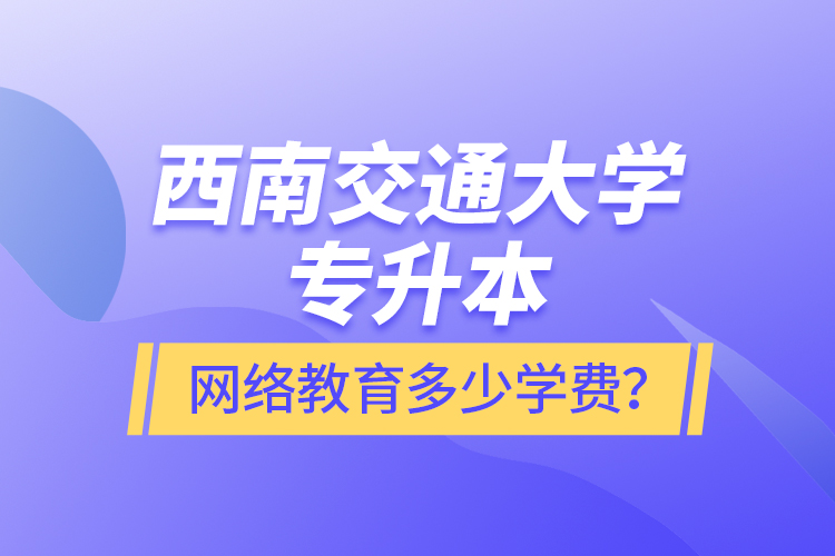 西南交通大学专升本网络教育多少学费?