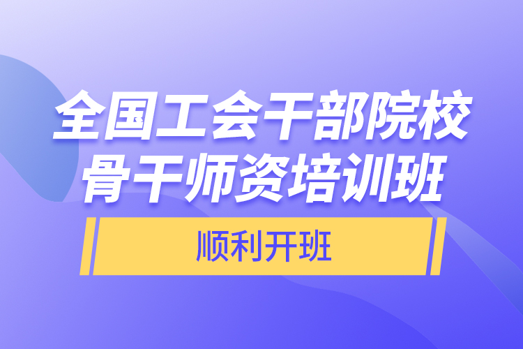 全国工会干部院校骨干师资培训班顺利开班