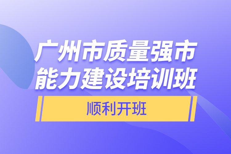 广州市质量强市能力建设培训班顺利开班