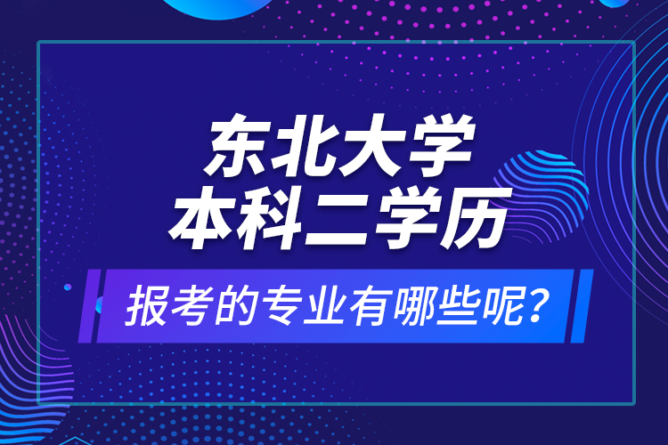 东北大学本科二学历报考的专业有哪些呢？