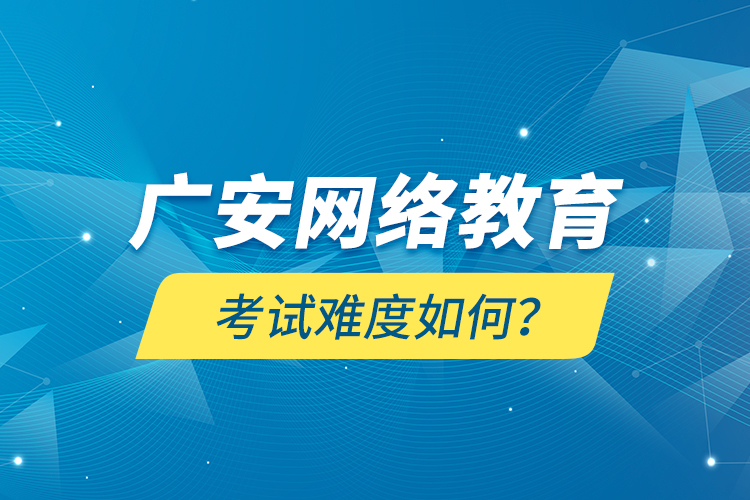 广安网络教育考试难度如何？