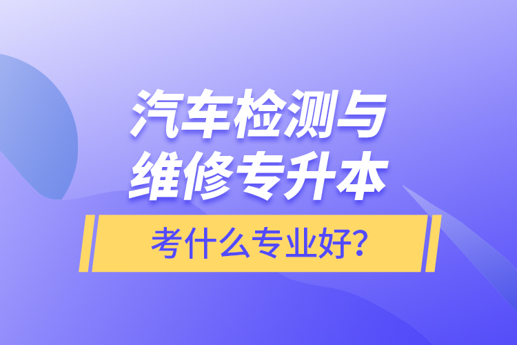 汽车检测与维修专升本考什么专业好？