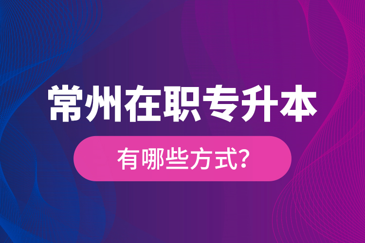 常州在职专升本有哪些方式？