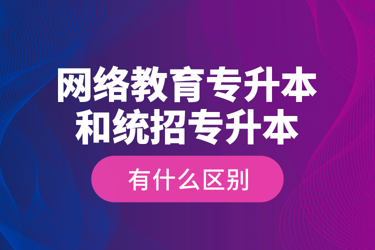 网络教育专升本和统招专升本有什么区别