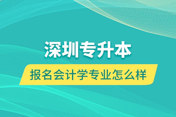 深圳专升本报名会计学专业怎么样