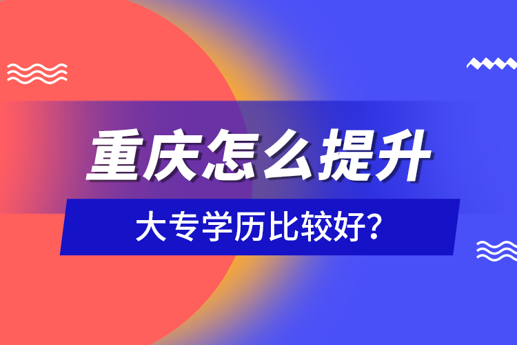 重庆怎么提升大专学历比较好？