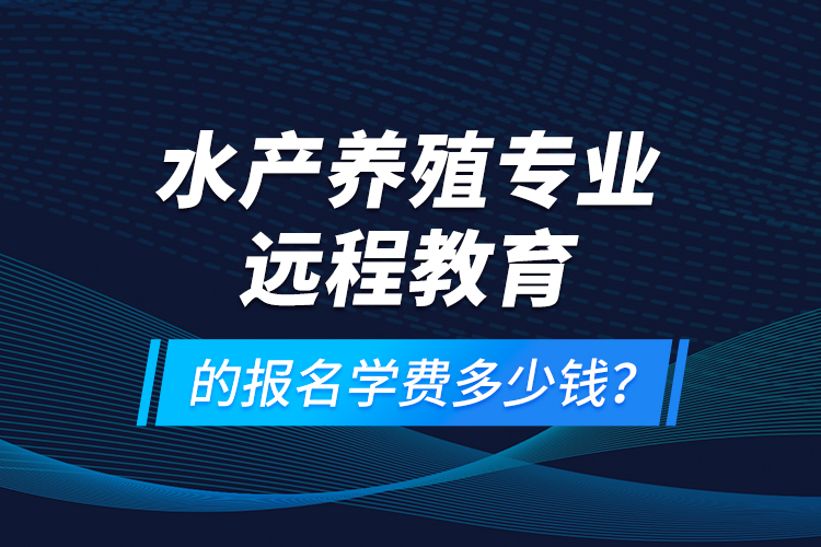 水产养殖专业远程教育的报名学费多少钱？