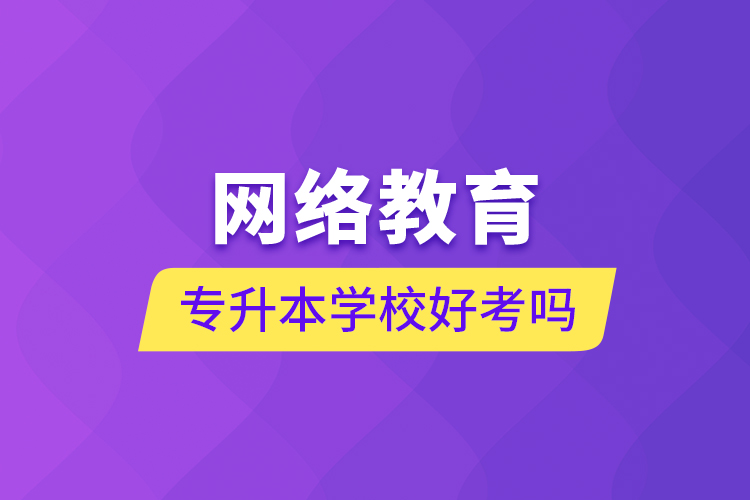 网络教育专升本学校好考吗