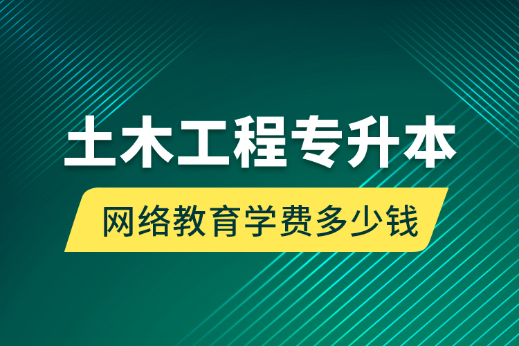 土木工程专升本网络教育学费多少钱