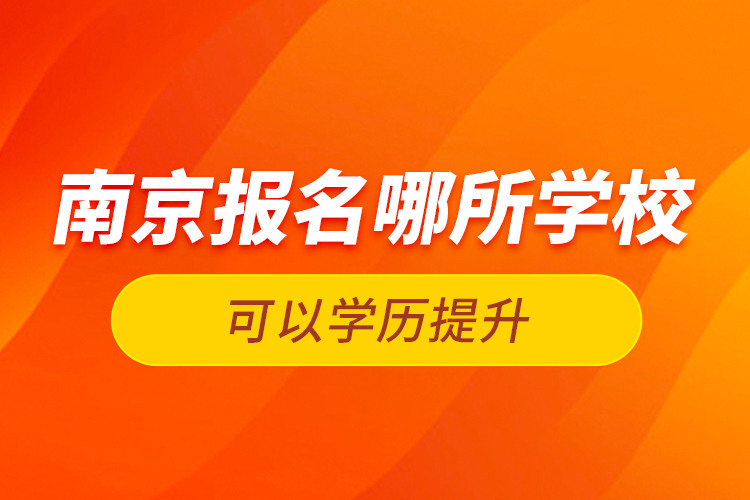 南京报名哪所学校可以学历提升