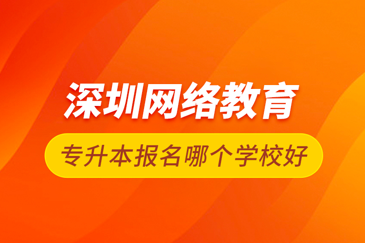 深圳网络教育专升本报名哪个学校好