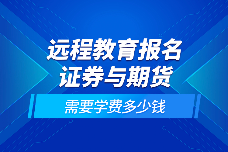 远程教育报名证券与期货需要学费多少钱