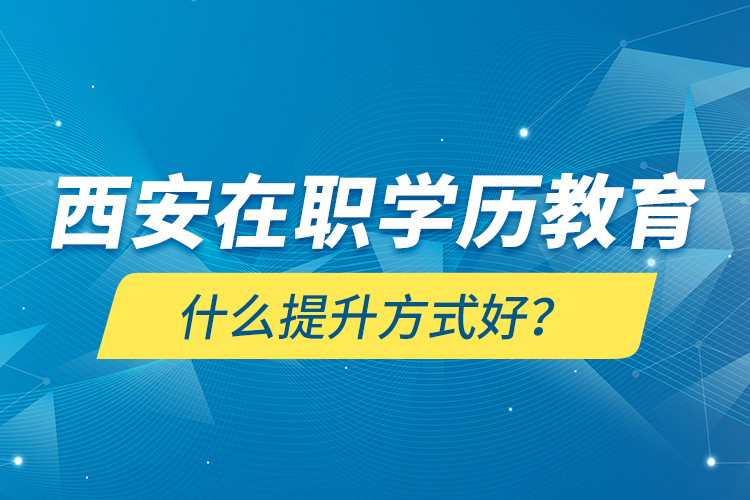 西安在职学历教育什么提升方式好？