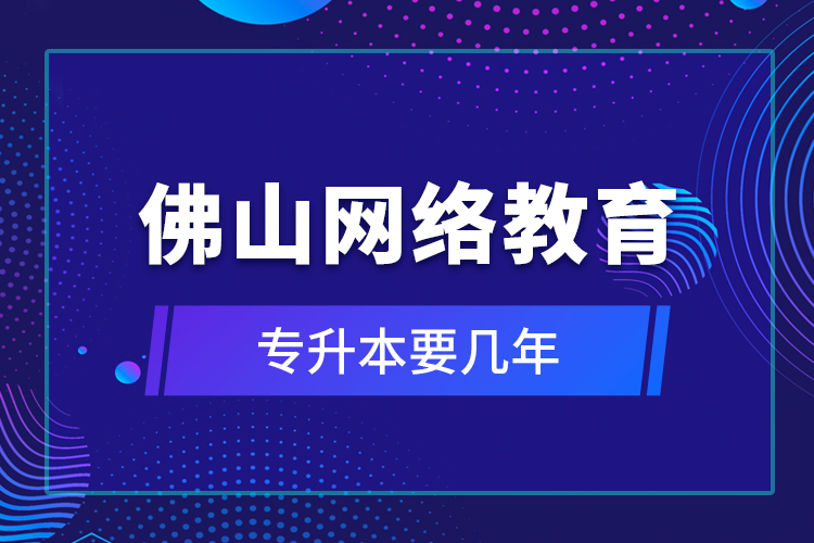 佛山网络教育专升本要几年