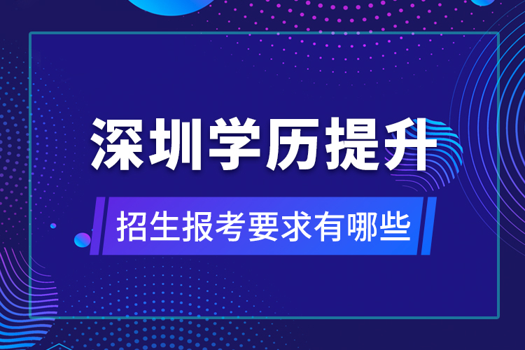 深圳学历提升招生报考要求有哪些