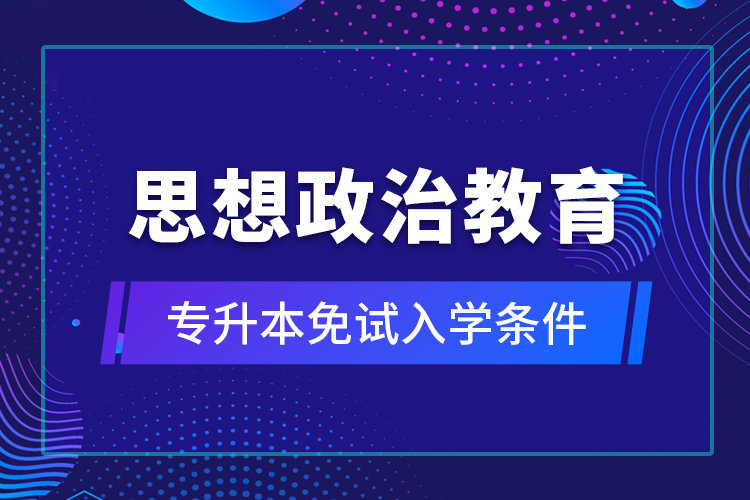 思想政治教育专升本免试入学条件