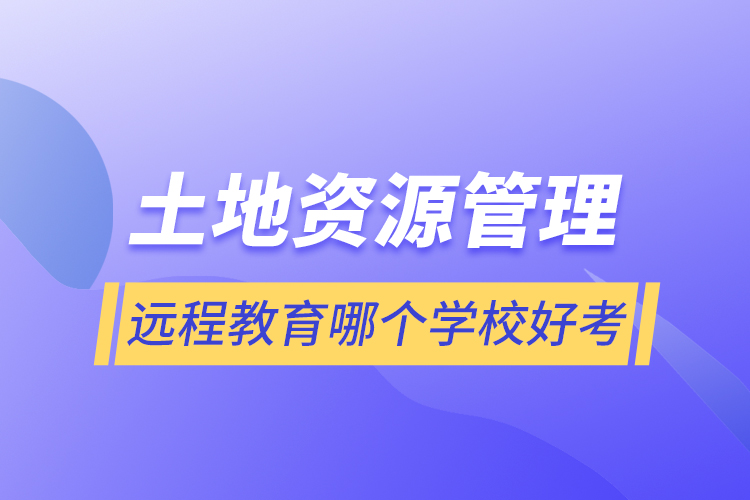 土地资源管理远程教育哪个学校好考