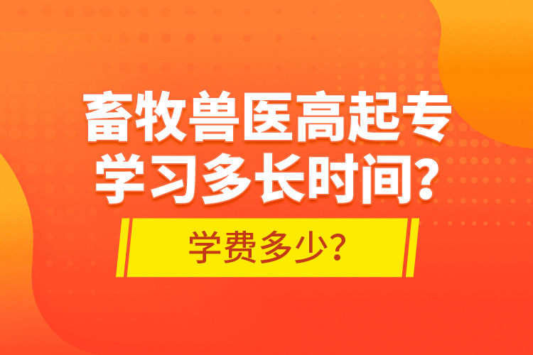 畜牧兽医高起专学习多长时间？学费多少？