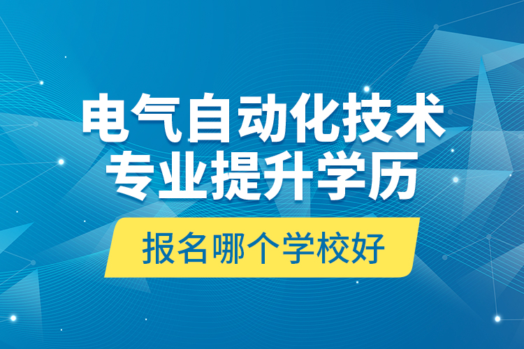 电气自动化技术专业提升学历报名哪个学校好