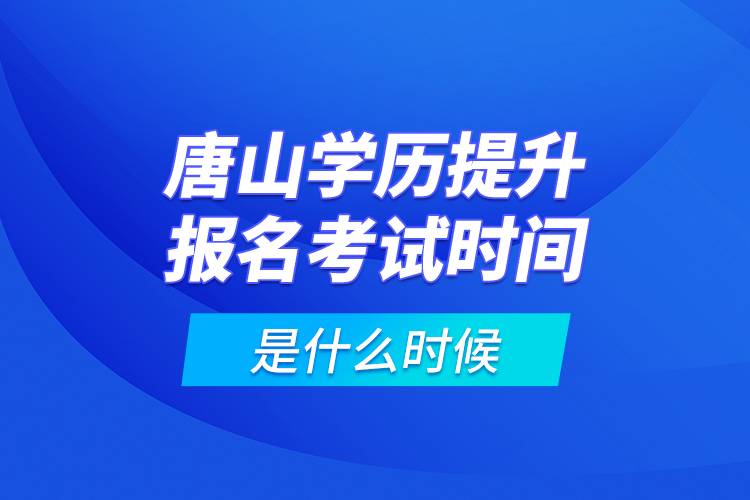 唐山学历提升报名考试时间是什么时候