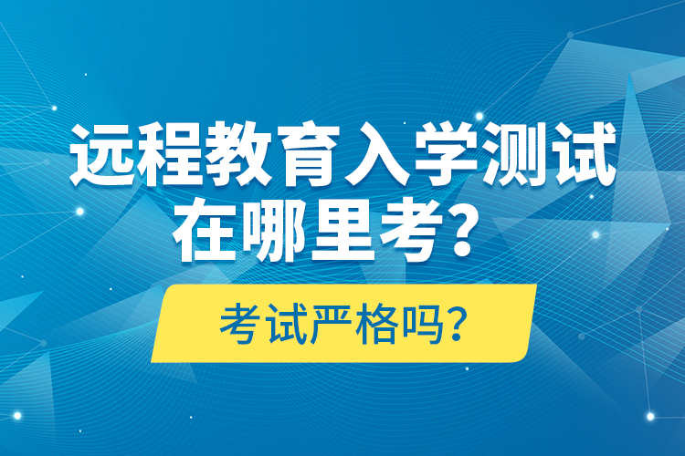 远程教育入学测试在哪里考？考试严格吗？