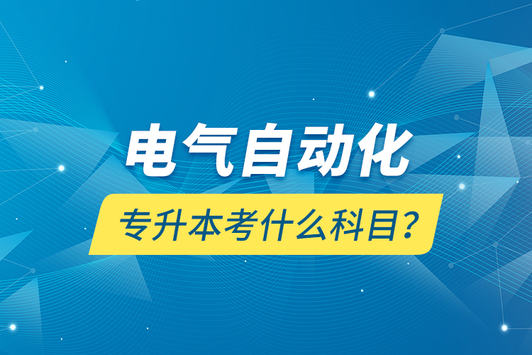 电气自动化专升本考什么科目？