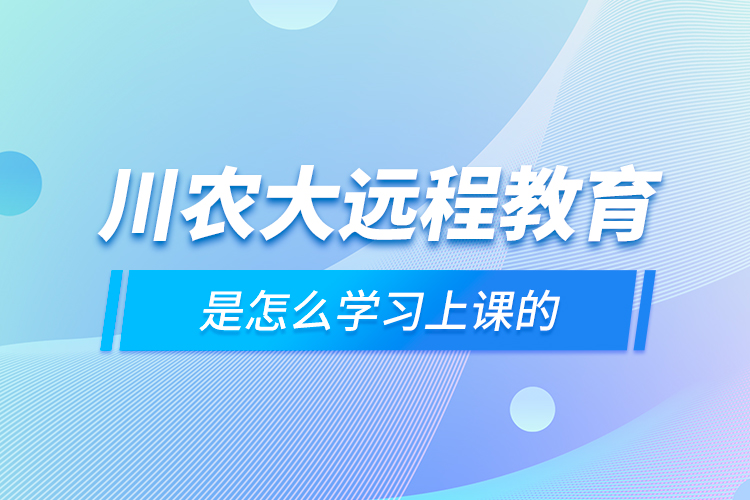 川农大远程教育是怎么学习上课的