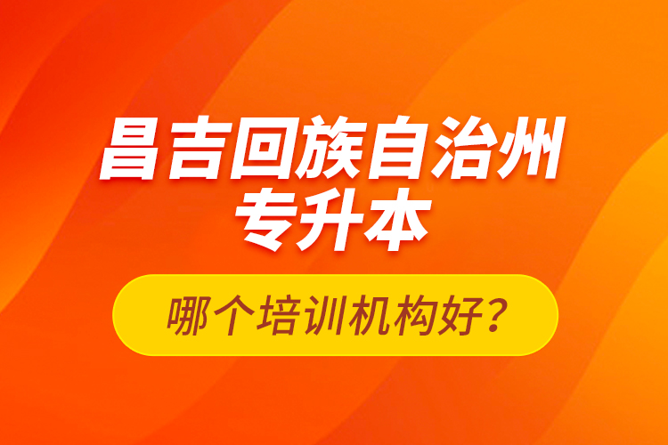 昌吉回族自治州专升本哪个培训机构好？