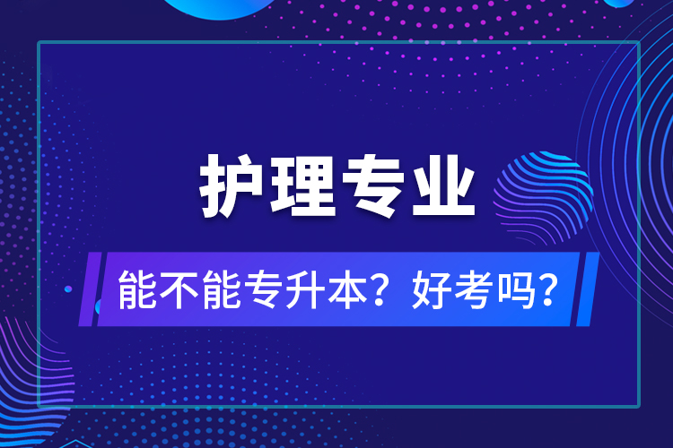 护理专业能不能专升本？好考吗？