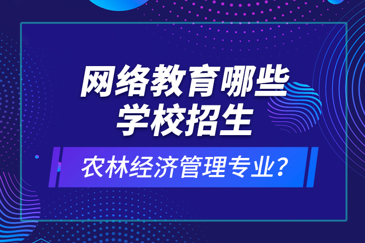 网络教育哪些学校招生农林经济管理专业？