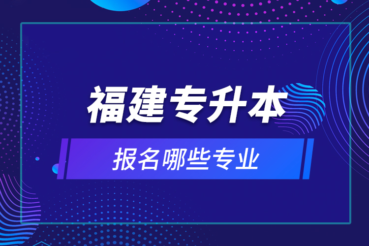 福建专升本报名哪些专业