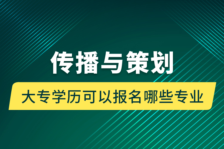 传播与策划大专学历可以报名哪些专业