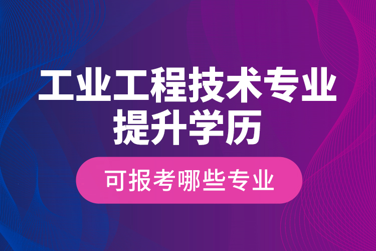 工业工程技术专业提升学历可报考哪些专业