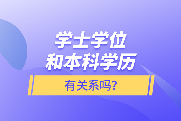 学士学位和本科学历有关系吗？