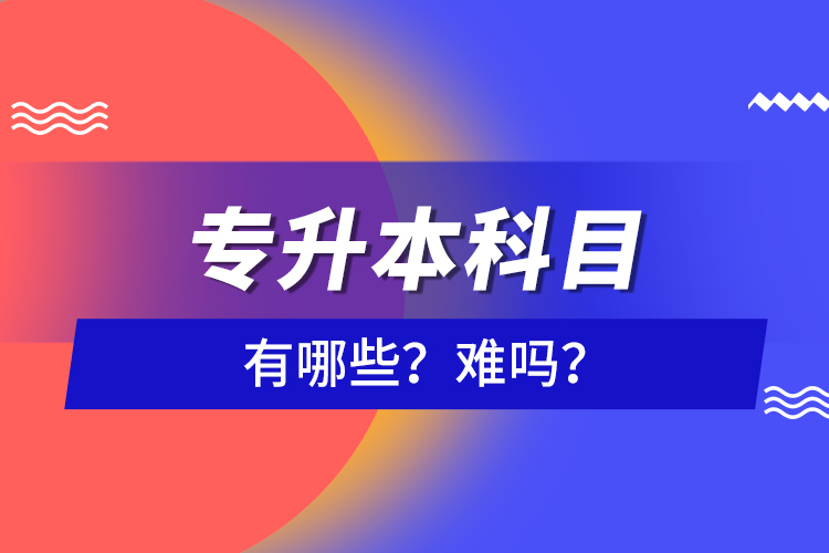 专升本科目有哪些？难吗？