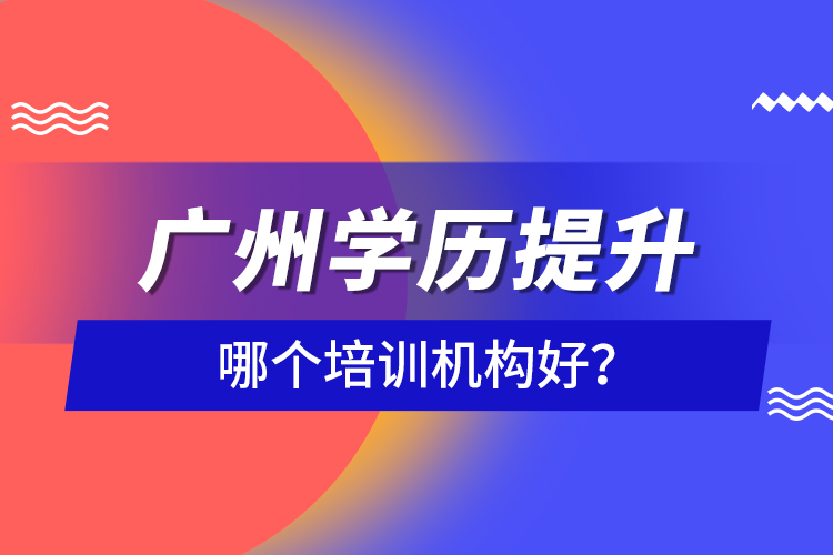 广州学历提升哪个培训机构好？