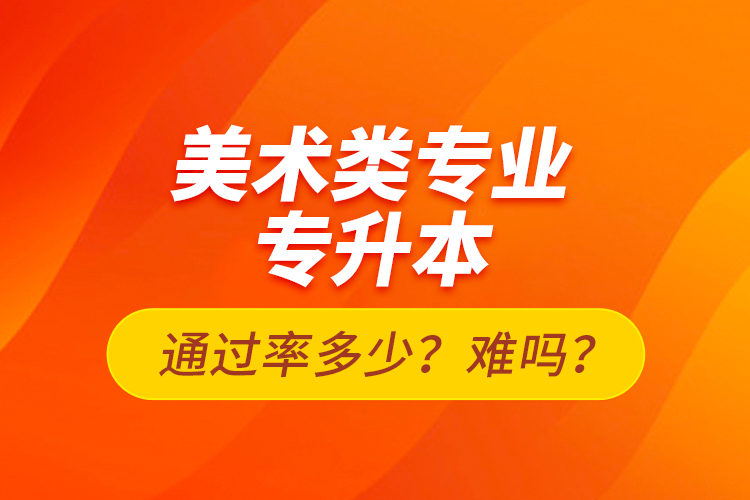 美术类专业专升本通过率多少？难吗？