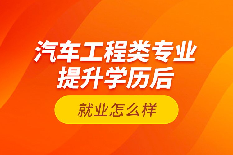 汽车工程类专业提升学历后就业怎么样