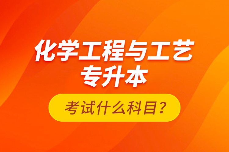 化学工程与工艺专升本考试什么科目？