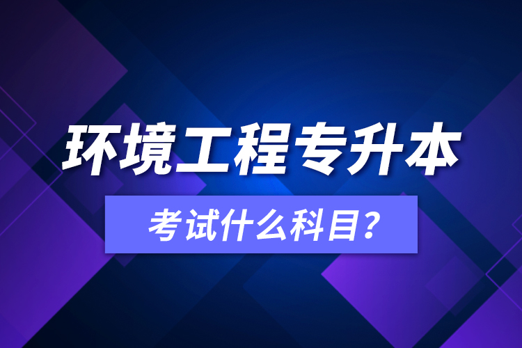 环境工程专升本考试什么科目？