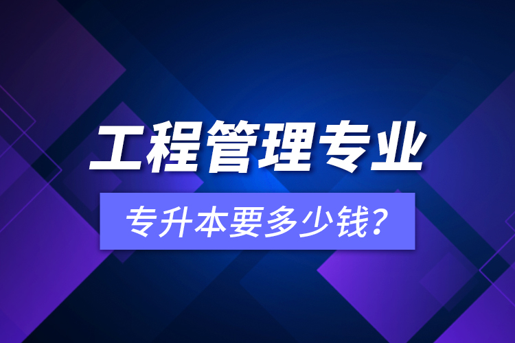 工程管理专业专升本要多少钱？