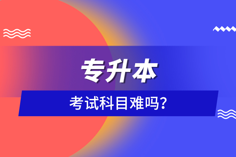 专升本考试科目难吗？