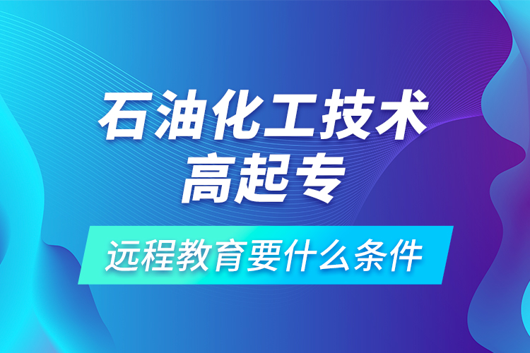 石油化工技术高起专远程教育要什么条件