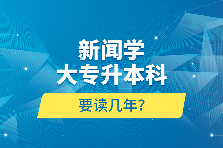 新闻学大专升本科要读几年？