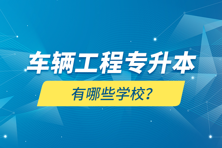 车辆工程专升本有哪些学校？