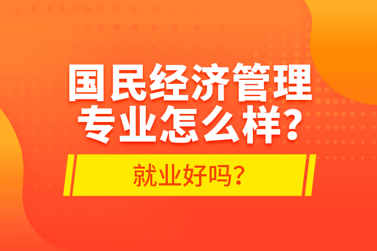 国民经济管理专业怎么样？就业好吗？