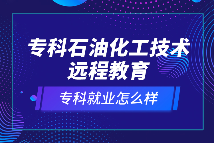 专科石油化工技术远程教育就业怎么样