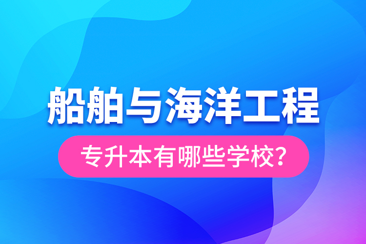 船舶与海洋工程专升本有哪些学校？