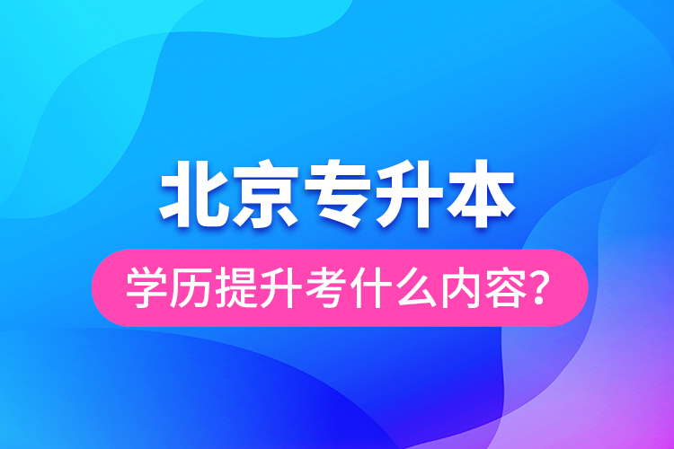 北京专升本学历提升考什么内容？